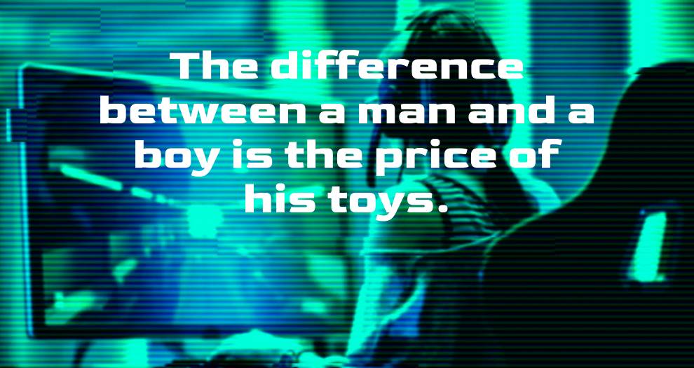 The difference betwseen a man and a boy is the price of his toys.